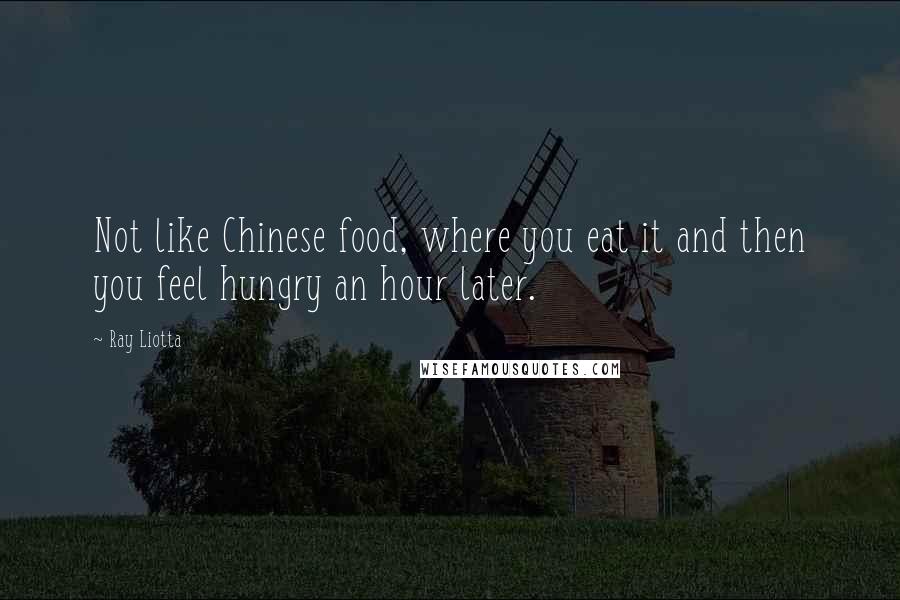 Ray Liotta Quotes: Not like Chinese food, where you eat it and then you feel hungry an hour later.