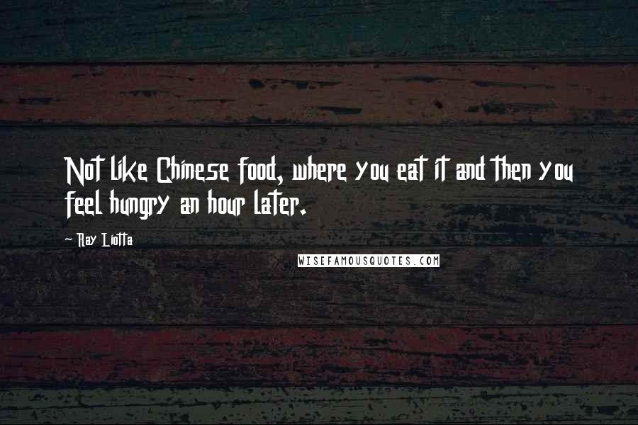 Ray Liotta Quotes: Not like Chinese food, where you eat it and then you feel hungry an hour later.