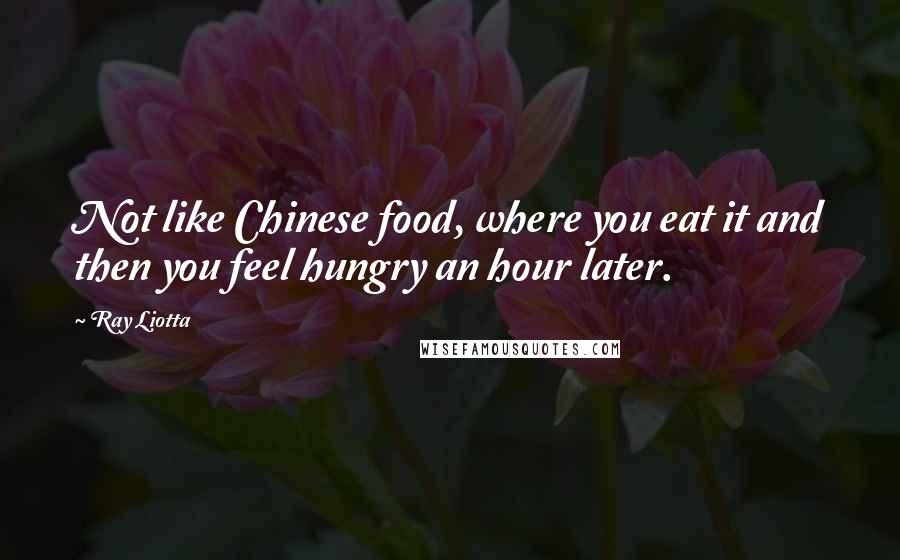 Ray Liotta Quotes: Not like Chinese food, where you eat it and then you feel hungry an hour later.