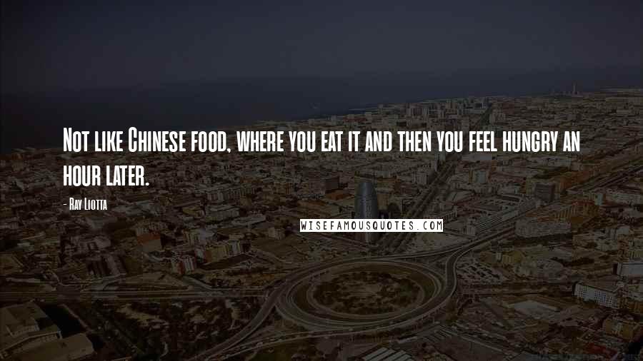 Ray Liotta Quotes: Not like Chinese food, where you eat it and then you feel hungry an hour later.