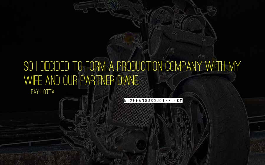 Ray Liotta Quotes: So I decided to form a production company with my wife and our partner Diane.