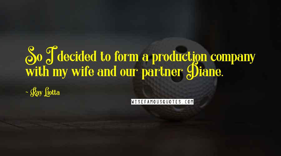 Ray Liotta Quotes: So I decided to form a production company with my wife and our partner Diane.