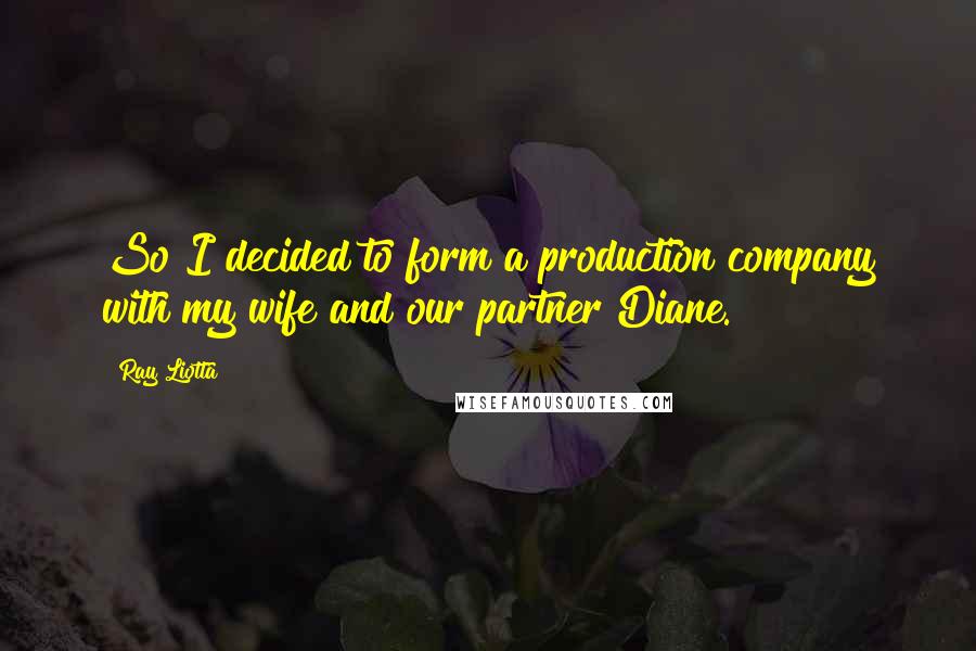 Ray Liotta Quotes: So I decided to form a production company with my wife and our partner Diane.