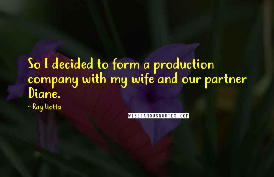 Ray Liotta Quotes: So I decided to form a production company with my wife and our partner Diane.