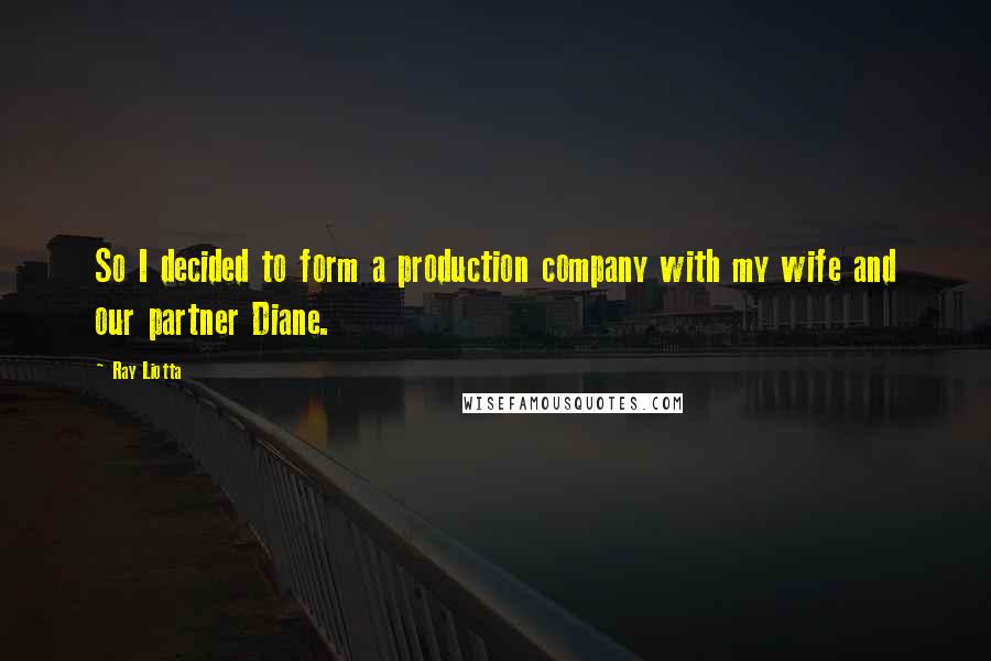 Ray Liotta Quotes: So I decided to form a production company with my wife and our partner Diane.