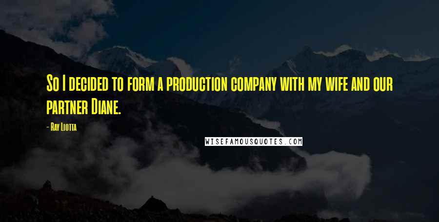 Ray Liotta Quotes: So I decided to form a production company with my wife and our partner Diane.