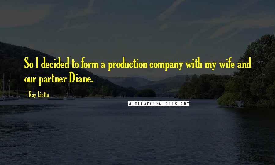 Ray Liotta Quotes: So I decided to form a production company with my wife and our partner Diane.