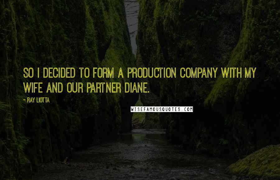 Ray Liotta Quotes: So I decided to form a production company with my wife and our partner Diane.