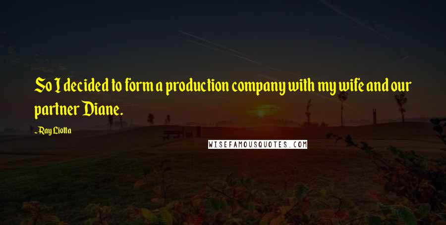 Ray Liotta Quotes: So I decided to form a production company with my wife and our partner Diane.