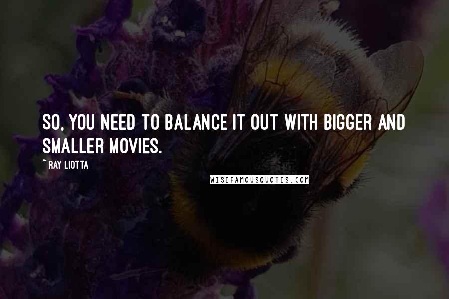 Ray Liotta Quotes: So, you need to balance it out with bigger and smaller movies.