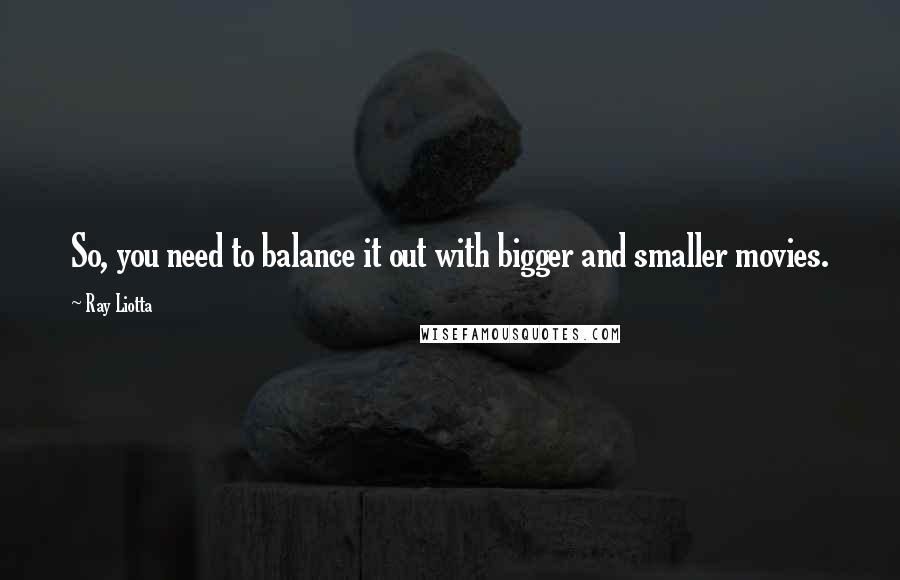 Ray Liotta Quotes: So, you need to balance it out with bigger and smaller movies.