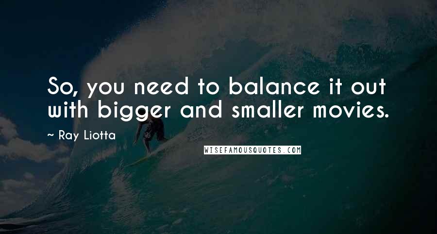 Ray Liotta Quotes: So, you need to balance it out with bigger and smaller movies.