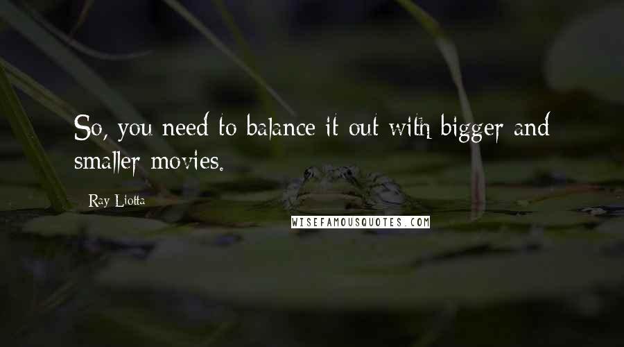 Ray Liotta Quotes: So, you need to balance it out with bigger and smaller movies.