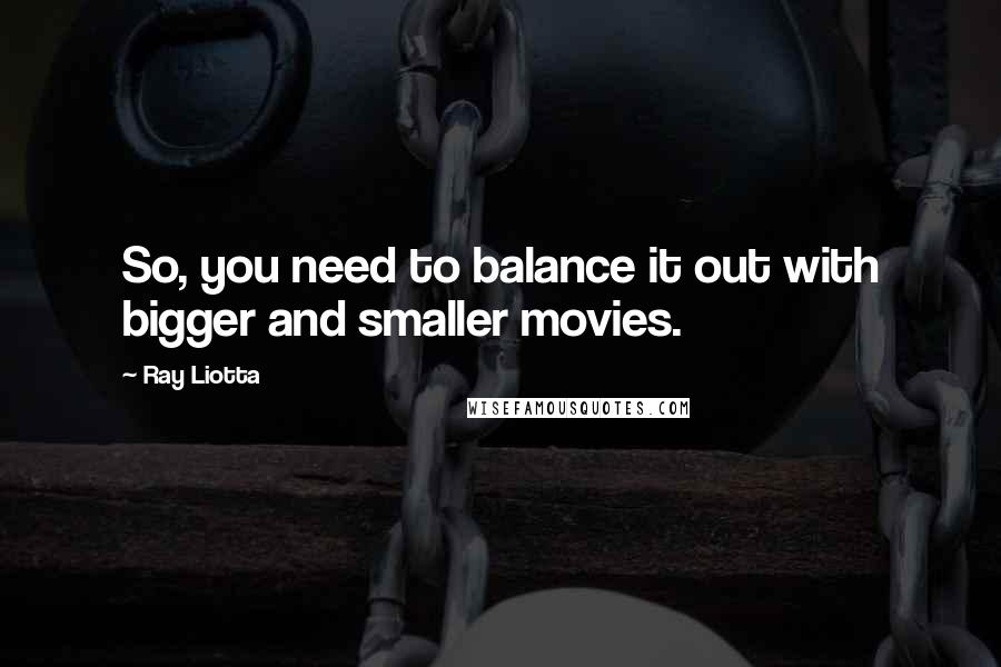 Ray Liotta Quotes: So, you need to balance it out with bigger and smaller movies.