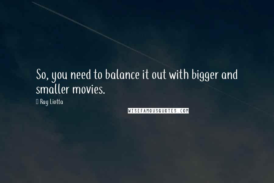 Ray Liotta Quotes: So, you need to balance it out with bigger and smaller movies.