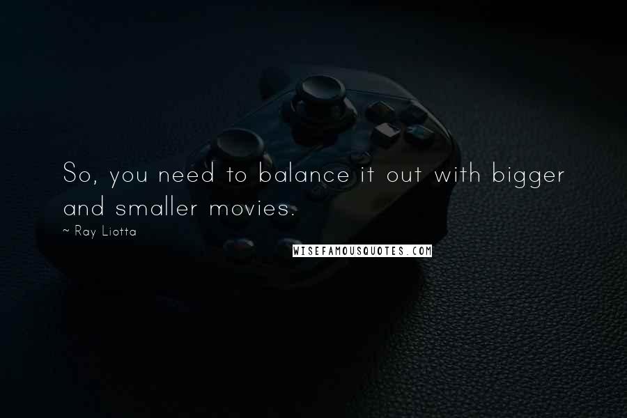 Ray Liotta Quotes: So, you need to balance it out with bigger and smaller movies.