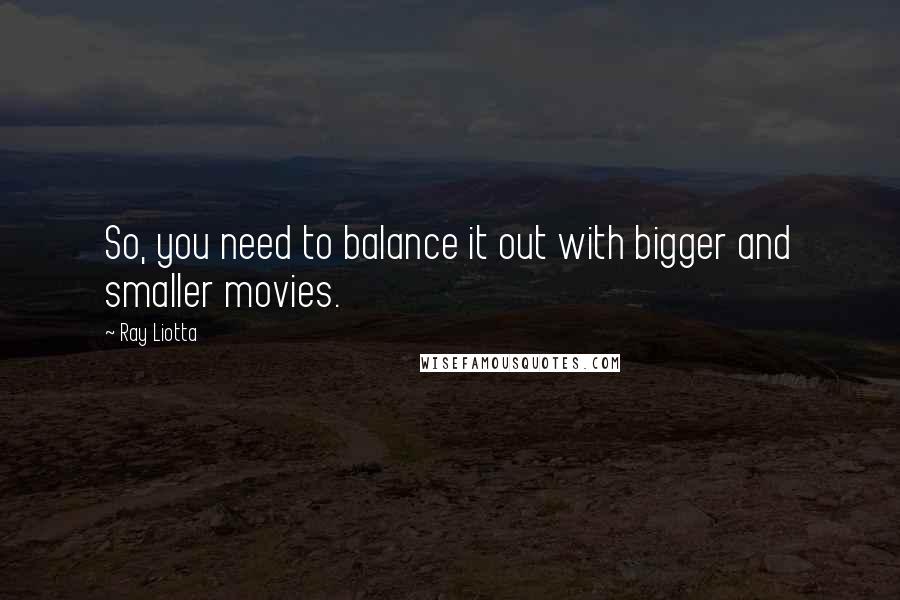 Ray Liotta Quotes: So, you need to balance it out with bigger and smaller movies.