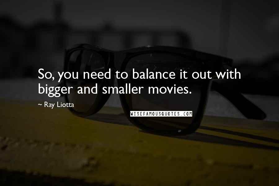 Ray Liotta Quotes: So, you need to balance it out with bigger and smaller movies.