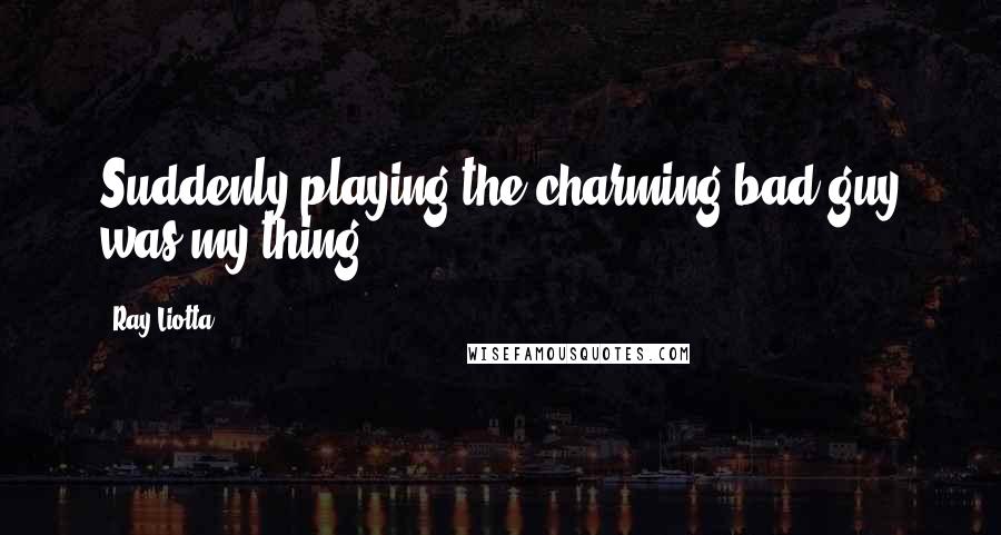 Ray Liotta Quotes: Suddenly playing the charming bad guy was my thing.