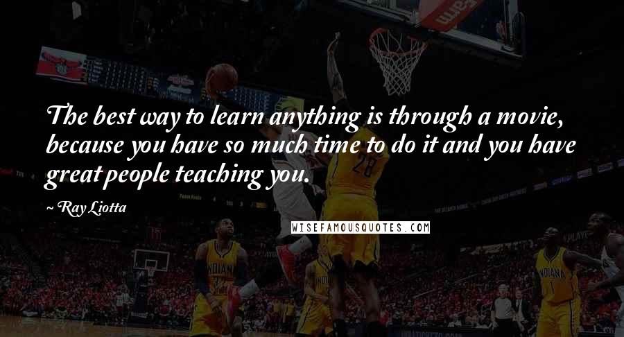 Ray Liotta Quotes: The best way to learn anything is through a movie, because you have so much time to do it and you have great people teaching you.