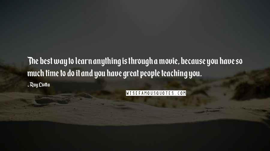 Ray Liotta Quotes: The best way to learn anything is through a movie, because you have so much time to do it and you have great people teaching you.