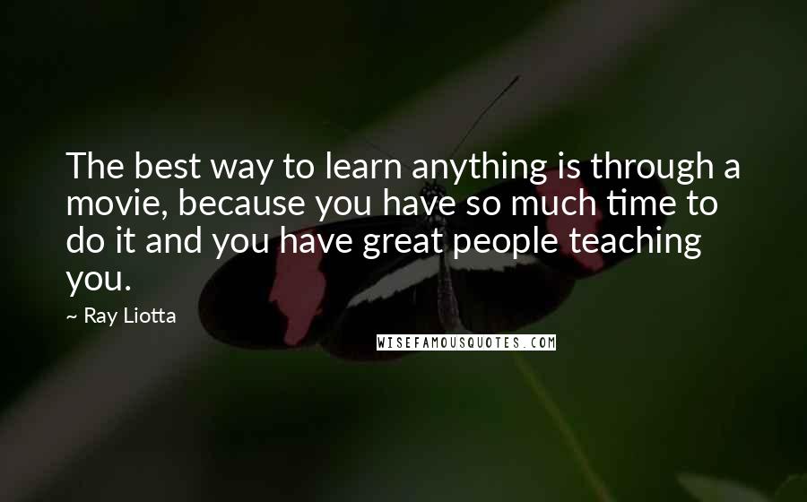 Ray Liotta Quotes: The best way to learn anything is through a movie, because you have so much time to do it and you have great people teaching you.