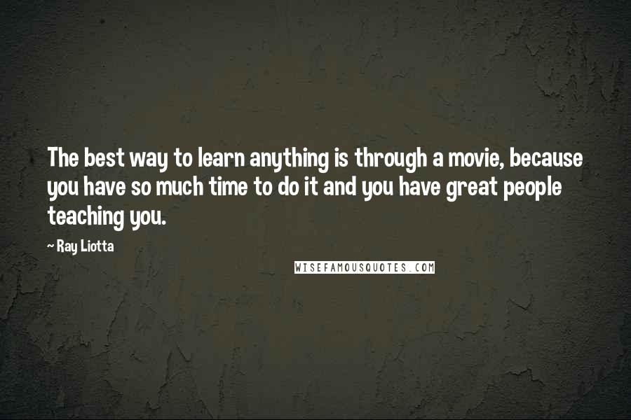 Ray Liotta Quotes: The best way to learn anything is through a movie, because you have so much time to do it and you have great people teaching you.