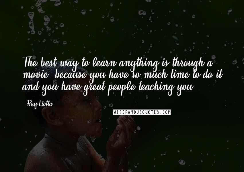 Ray Liotta Quotes: The best way to learn anything is through a movie, because you have so much time to do it and you have great people teaching you.