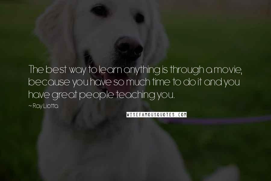 Ray Liotta Quotes: The best way to learn anything is through a movie, because you have so much time to do it and you have great people teaching you.