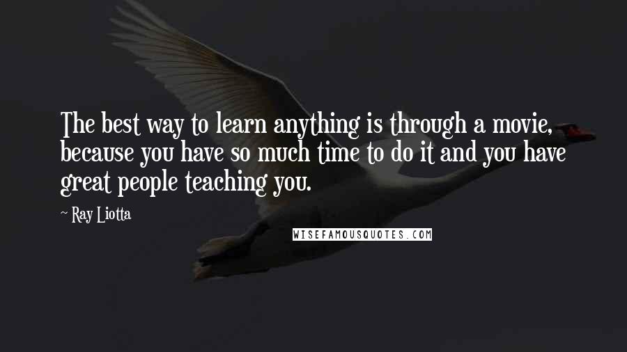 Ray Liotta Quotes: The best way to learn anything is through a movie, because you have so much time to do it and you have great people teaching you.
