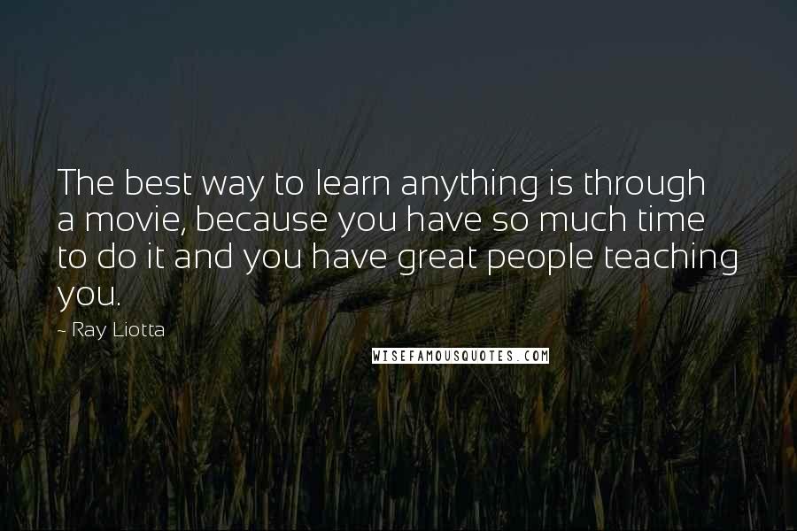 Ray Liotta Quotes: The best way to learn anything is through a movie, because you have so much time to do it and you have great people teaching you.