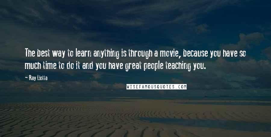 Ray Liotta Quotes: The best way to learn anything is through a movie, because you have so much time to do it and you have great people teaching you.