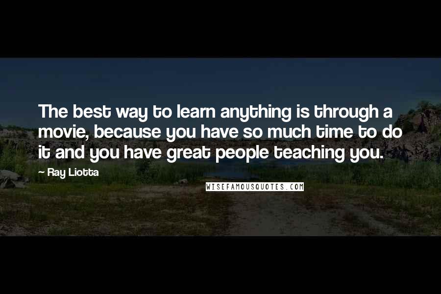 Ray Liotta Quotes: The best way to learn anything is through a movie, because you have so much time to do it and you have great people teaching you.