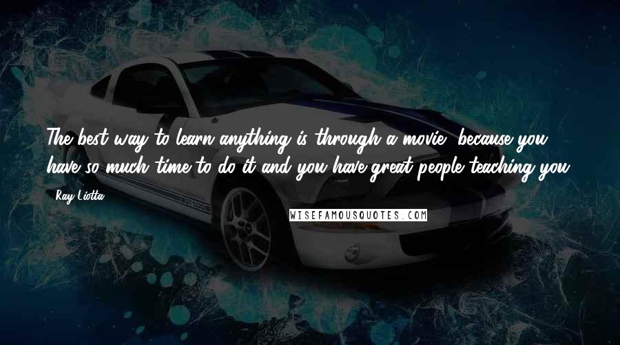 Ray Liotta Quotes: The best way to learn anything is through a movie, because you have so much time to do it and you have great people teaching you.