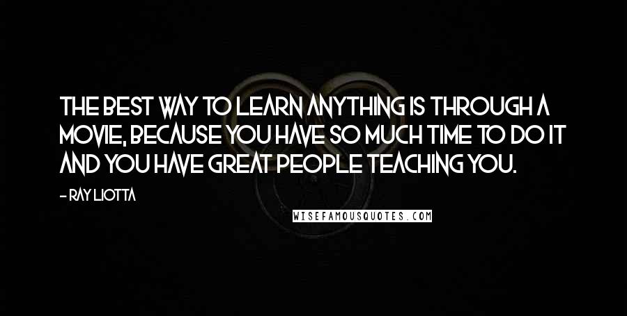 Ray Liotta Quotes: The best way to learn anything is through a movie, because you have so much time to do it and you have great people teaching you.