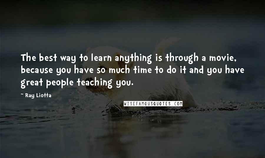 Ray Liotta Quotes: The best way to learn anything is through a movie, because you have so much time to do it and you have great people teaching you.