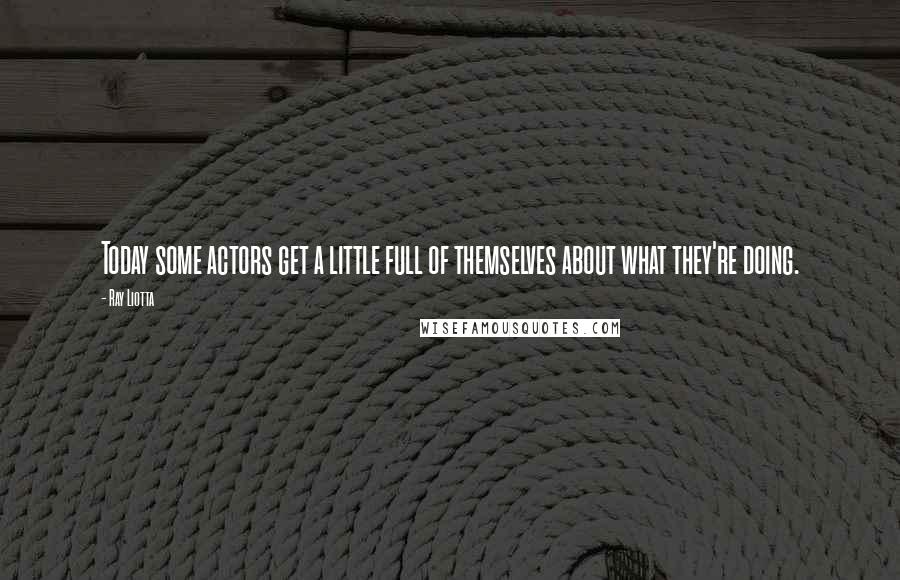 Ray Liotta Quotes: Today some actors get a little full of themselves about what they're doing.