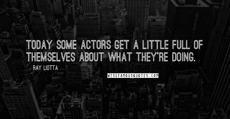 Ray Liotta Quotes: Today some actors get a little full of themselves about what they're doing.