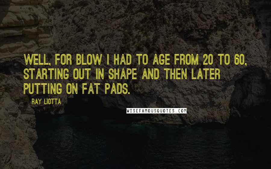 Ray Liotta Quotes: Well, for Blow I had to age from 20 to 60, starting out in shape and then later putting on fat pads.