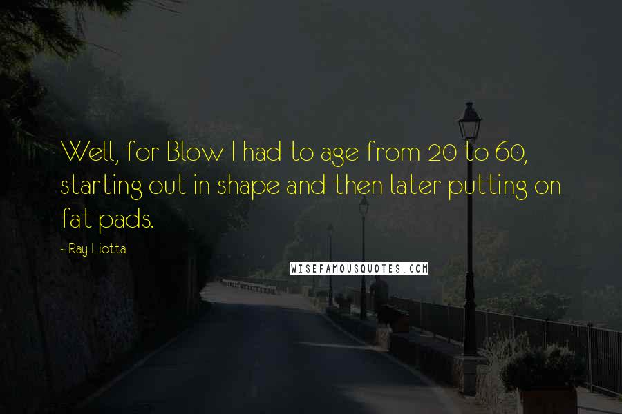 Ray Liotta Quotes: Well, for Blow I had to age from 20 to 60, starting out in shape and then later putting on fat pads.