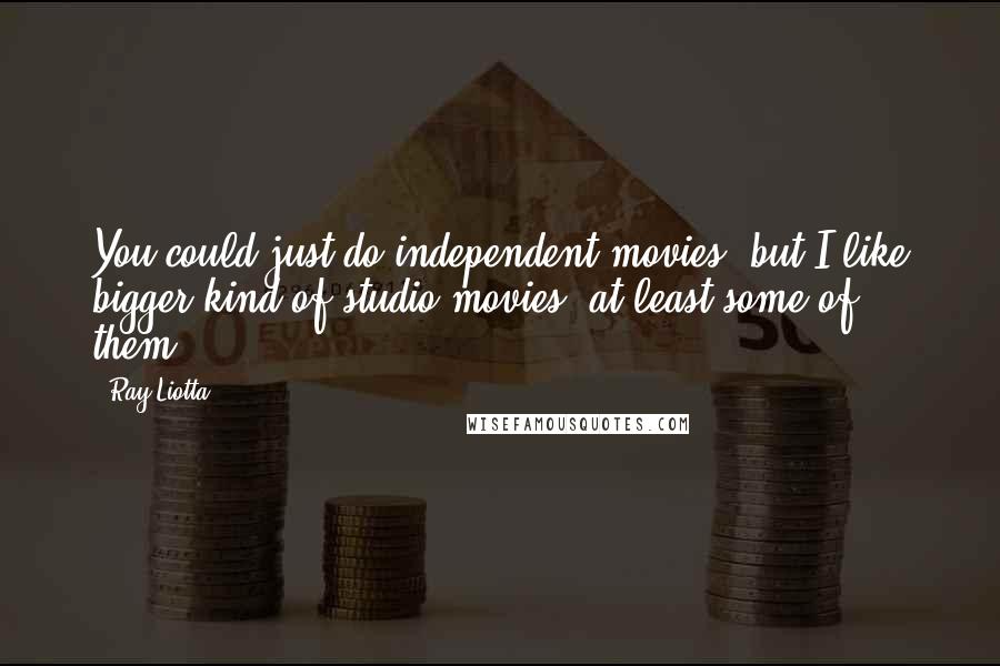 Ray Liotta Quotes: You could just do independent movies, but I like bigger kind of studio movies, at least some of them.