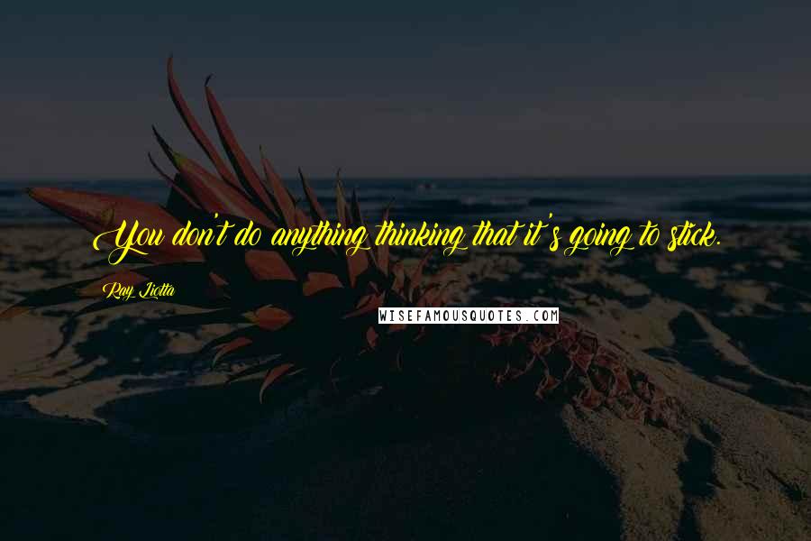 Ray Liotta Quotes: You don't do anything thinking that it's going to stick.