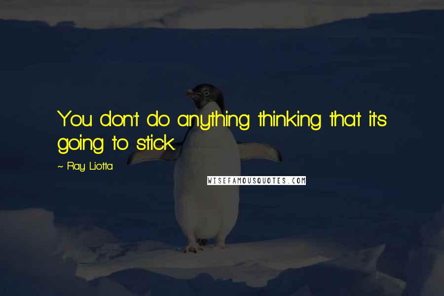 Ray Liotta Quotes: You don't do anything thinking that it's going to stick.