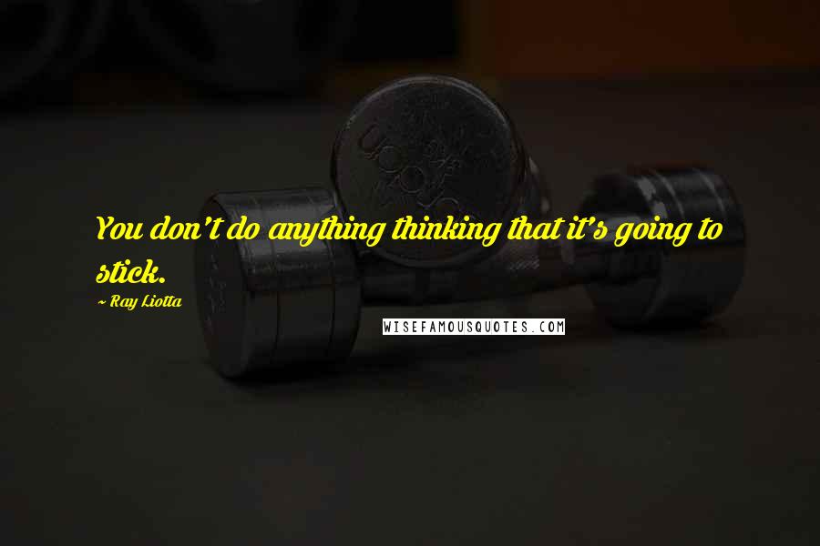 Ray Liotta Quotes: You don't do anything thinking that it's going to stick.