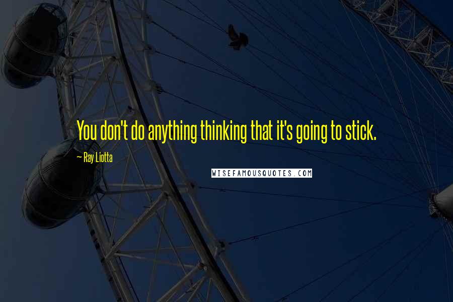 Ray Liotta Quotes: You don't do anything thinking that it's going to stick.