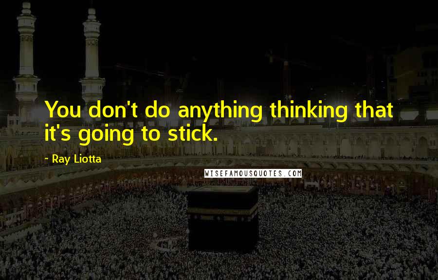 Ray Liotta Quotes: You don't do anything thinking that it's going to stick.