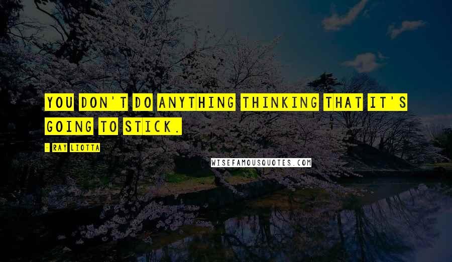 Ray Liotta Quotes: You don't do anything thinking that it's going to stick.