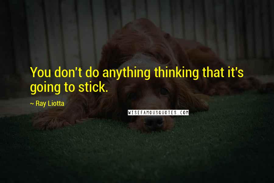 Ray Liotta Quotes: You don't do anything thinking that it's going to stick.