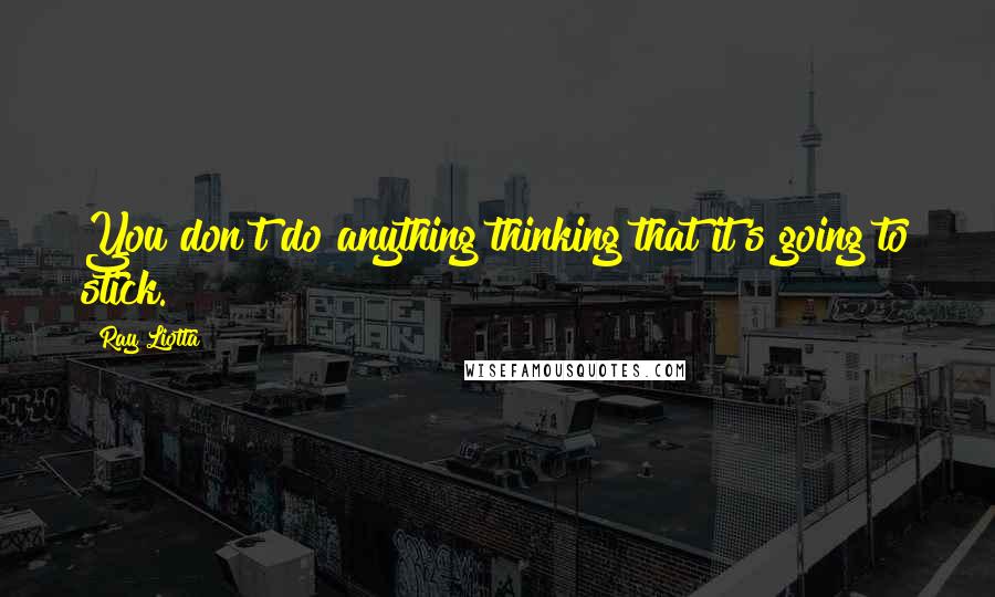 Ray Liotta Quotes: You don't do anything thinking that it's going to stick.