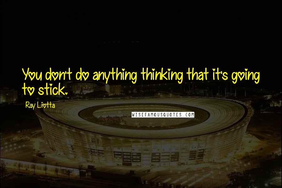 Ray Liotta Quotes: You don't do anything thinking that it's going to stick.